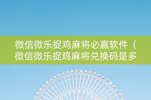 微信微乐捉鸡麻将必赢软件（微信微乐捉鸡麻将兑换码是多少）