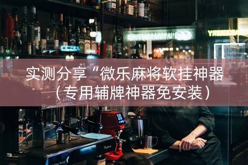 实测分享“微乐麻将软挂神器（专用辅牌神器免安装）