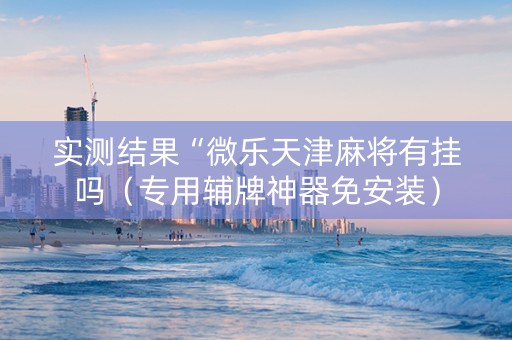 实测结果“微乐天津麻将有挂吗（专用辅牌神器免安装）