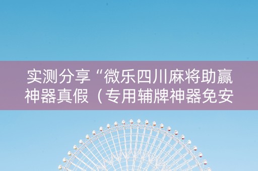 实测分享“微乐四川麻将助赢神器真假（专用辅牌神器免安装）