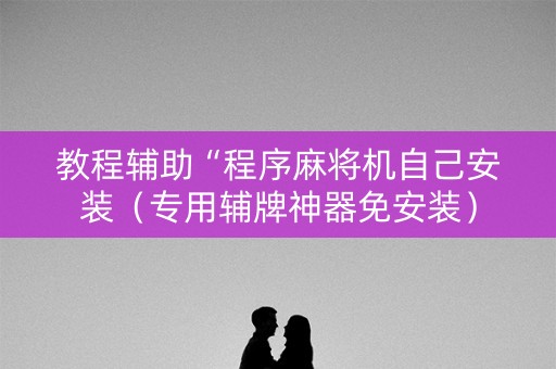 教程辅助“程序麻将机自己安装（专用辅牌神器免安装）