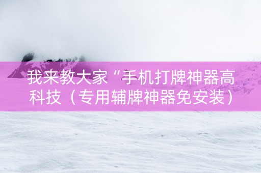 我来教大家“手机打牌神器高科技（专用辅牌神器免安装）