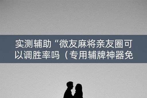 实测辅助“微友麻将亲友圈可以调胜率吗（专用辅牌神器免安装）