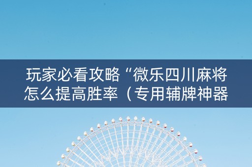 玩家必看攻略“微乐四川麻将怎么提高胜率（专用辅牌神器免安装）