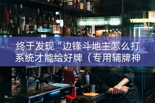 终于发现“边锋斗地主怎么打系统才能给好牌（专用辅牌神器免安装）