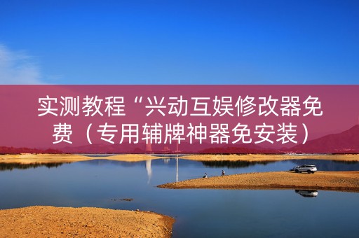 实测教程“兴动互娱修改器免费（专用辅牌神器免安装）