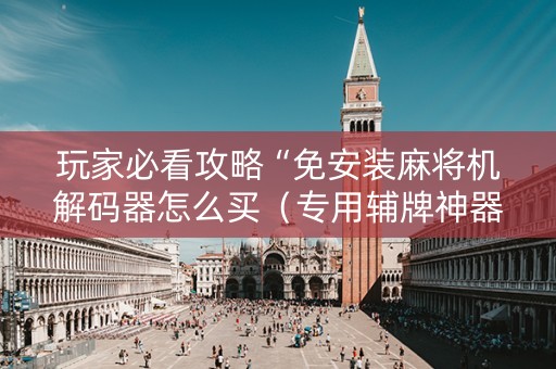 玩家必看攻略“免安装麻将机解码器怎么买（专用辅牌神器免安装）