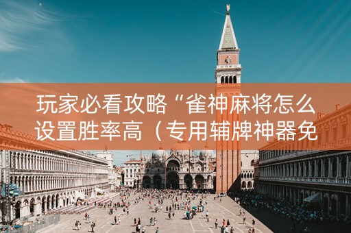 玩家必看攻略“雀神麻将怎么设置胜率高（专用辅牌神器免安装）
