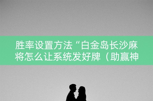 胜率设置方法“白金岛长沙麻将怎么让系统发好牌（助赢神器通用版）