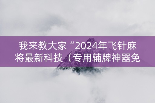 我来教大家“2024年飞针麻将最新科技（专用辅牌神器免安装）