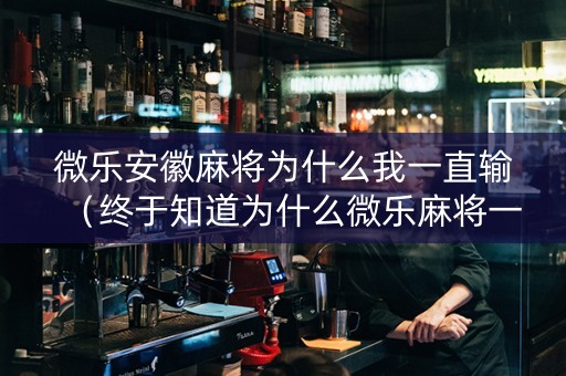 微乐安徽麻将为什么我一直输（终于知道为什么微乐麻将一直输）