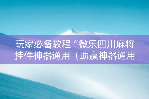 玩家必备教程“微乐四川麻将挂件神器通用（助赢神器通用版）