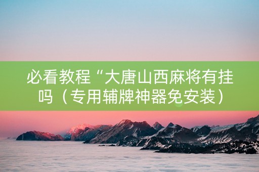 必看教程“大唐山西麻将有挂吗（专用辅牌神器免安装）