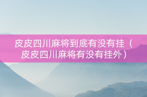 皮皮四川麻将到底有没有挂（皮皮四川麻将有没有挂外）