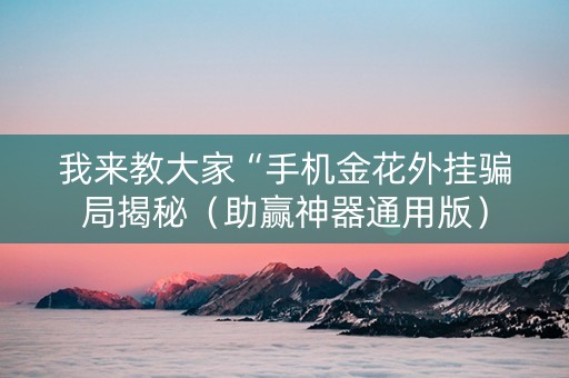 我来教大家“手机金花外挂骗局揭秘（助赢神器通用版）