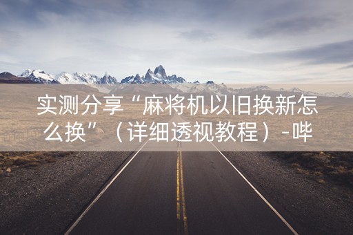 实测分享“麻将机以旧换新怎么换”（详细透视教程）-哔哩哔哩