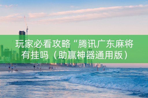 玩家必看攻略“腾讯广东麻将有挂吗（助赢神器通用版）