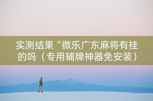 实测结果“微乐广东麻将有挂的吗（专用辅牌神器免安装）