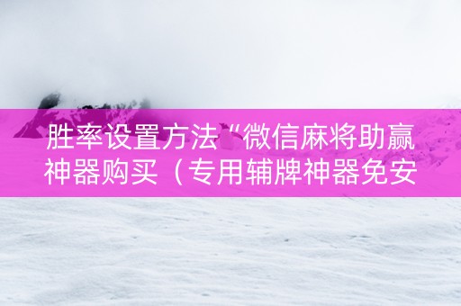 胜率设置方法“微信麻将助赢神器购买（专用辅牌神器免安装）