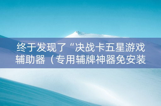 终于发现了“决战卡五星游戏辅助器（专用辅牌神器免安装）