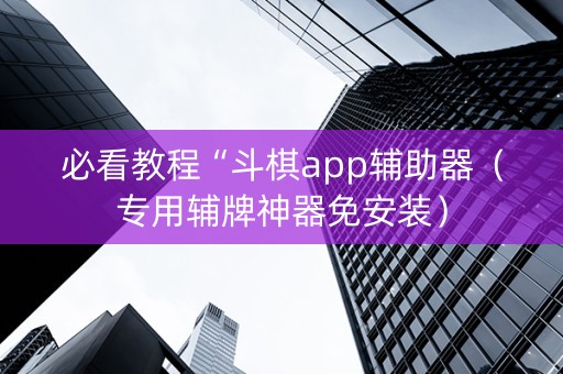 必看教程“斗棋app辅助器（专用辅牌神器免安装）