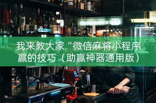 我来教大家“微信麻将小程序赢的技巧（助赢神器通用版）