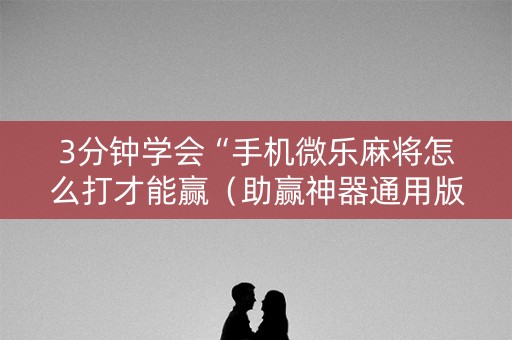3分钟学会“手机微乐麻将怎么打才能赢（助赢神器通用版）