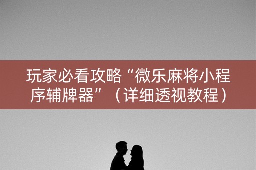 玩家必看攻略“微乐麻将小程序辅牌器”（详细透视教程）-哔哩哔哩