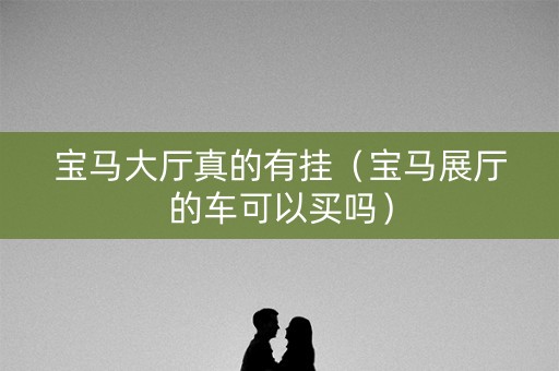 宝马大厅真的有挂（宝马展厅的车可以买吗）