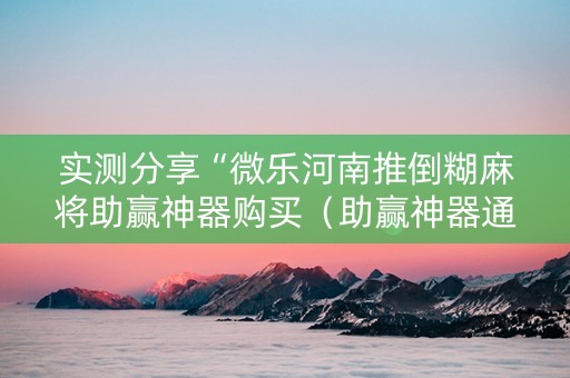 实测分享“微乐河南推倒糊麻将助赢神器购买（助赢神器通用版）
