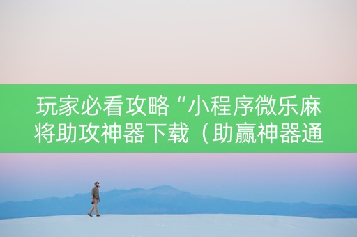 玩家必看攻略“小程序微乐麻将助攻神器下载（助赢神器通用版）