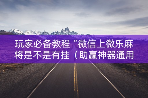 玩家必备教程“微信上微乐麻将是不是有挂（助赢神器通用版）