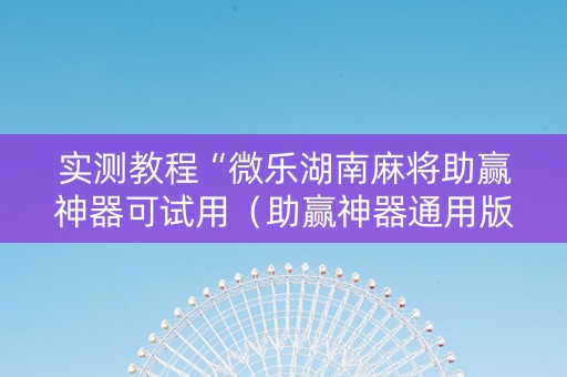 实测教程“微乐湖南麻将助赢神器可试用（助赢神器通用版）