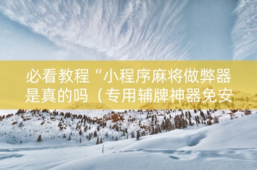 必看教程“小程序麻将做弊器是真的吗（专用辅牌神器免安装）