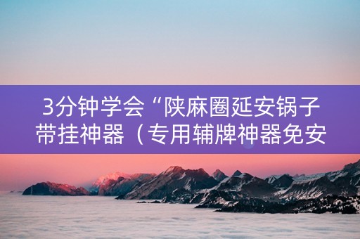 3分钟学会“陕麻圈延安锅子带挂神器（专用辅牌神器免安装）