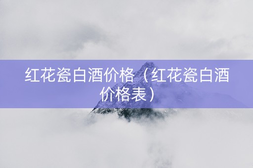 红花瓷白酒价格（红花瓷白酒价格表）