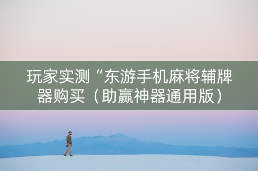 玩家实测“东游手机麻将辅牌器购买（助赢神器通用版）