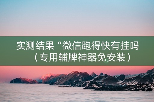 实测结果“微信跑得快有挂吗（专用辅牌神器免安装）