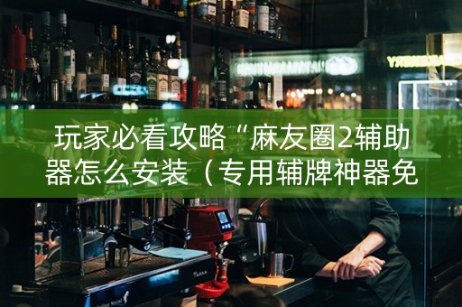 玩家必看攻略“麻友圈2辅助器怎么安装（专用辅牌神器免安装）