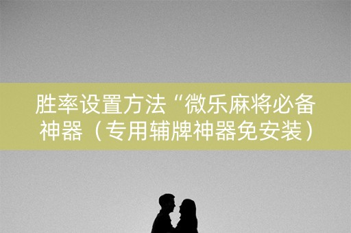 胜率设置方法“微乐麻将必备神器（专用辅牌神器免安装）