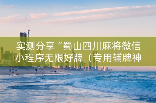 实测分享“蜀山四川麻将微信小程序无限好牌（专用辅牌神器免安装）