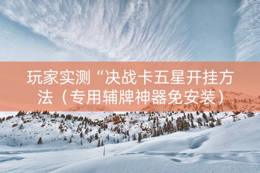 玩家实测“决战卡五星开挂方法（专用辅牌神器免安装）