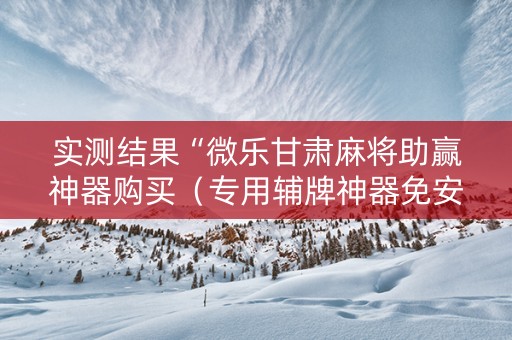 实测结果“微乐甘肃麻将助赢神器购买（专用辅牌神器免安装）
