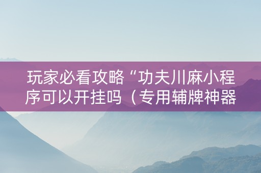 玩家必看攻略“功夫川麻小程序可以开挂吗（专用辅牌神器免安装）
