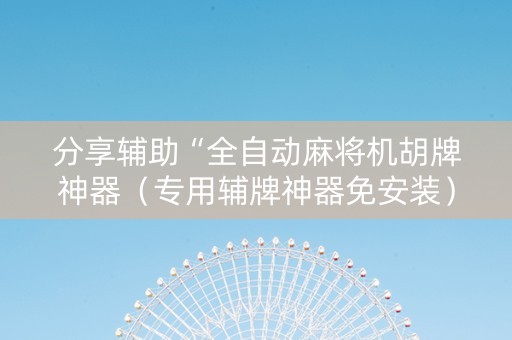 分享辅助“全自动麻将机胡牌神器（专用辅牌神器免安装）