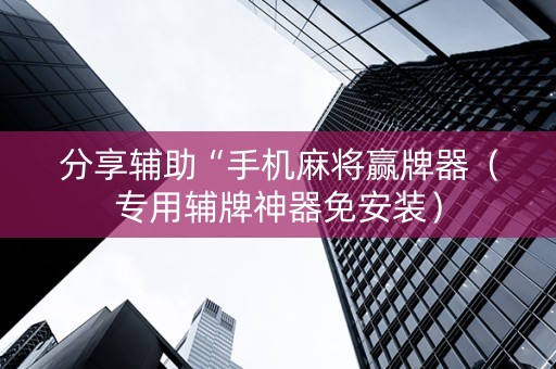 分享辅助“手机麻将赢牌器（专用辅牌神器免安装）