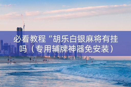 必看教程“胡乐白银麻将有挂吗（专用辅牌神器免安装）