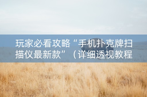玩家必看攻略“手机扑克牌扫描仪最新款”（详细透视教程）-哔哩哔哩