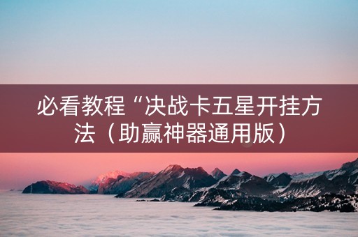 必看教程“决战卡五星开挂方法（助赢神器通用版）