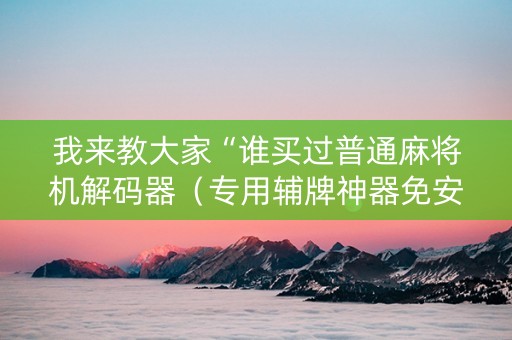 我来教大家“谁买过普通麻将机解码器（专用辅牌神器免安装）